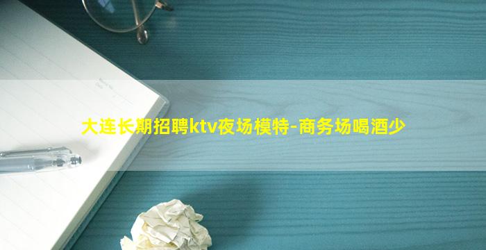 大连长期招聘ktv夜场模特-商务场喝酒少