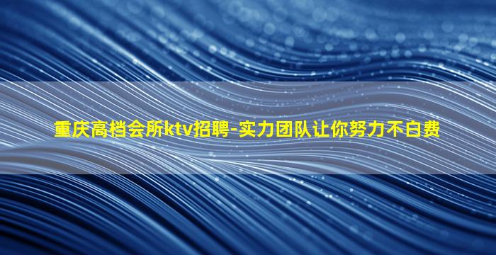 重庆高档会所ktv招聘-实力团队让你努力不白费